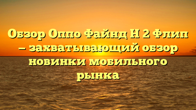 Обзор Оппо Файнд Н 2 Флип — захватывающий обзор новинки мобильного рынка