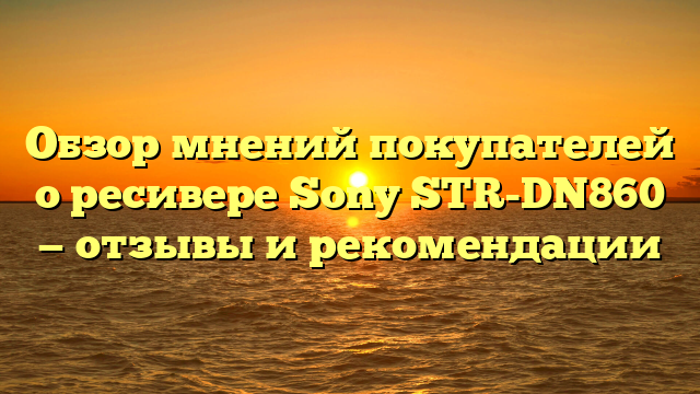 Обзор мнений покупателей о ресивере Sony STR-DN860 — отзывы и рекомендации