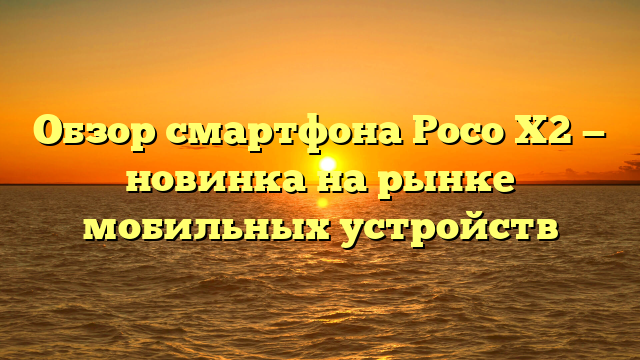 Обзор смартфона Poco X2 — новинка на рынке мобильных устройств
