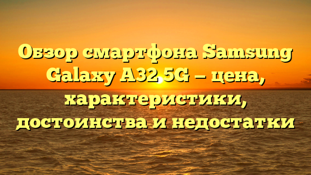 Обзор смартфона Samsung Galaxy A32 5G — цена, характеристики, достоинства и недостатки