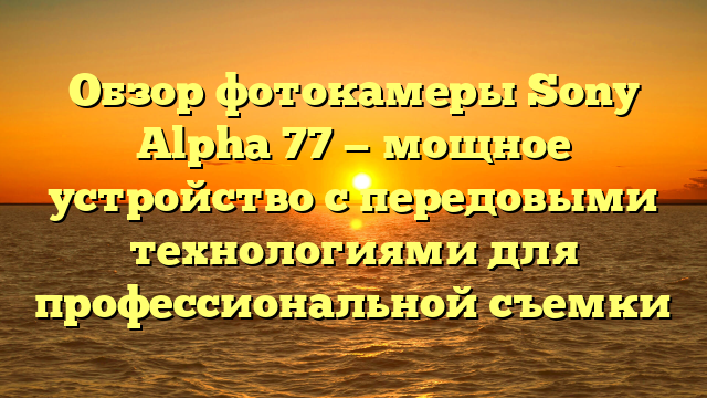Обзор фотокамеры Sony Alpha 77 — мощное устройство с передовыми технологиями для профессиональной съемки