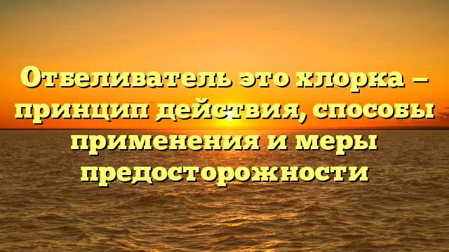 Отбеливатель это хлорка — принцип действия, способы применения и меры предосторожности