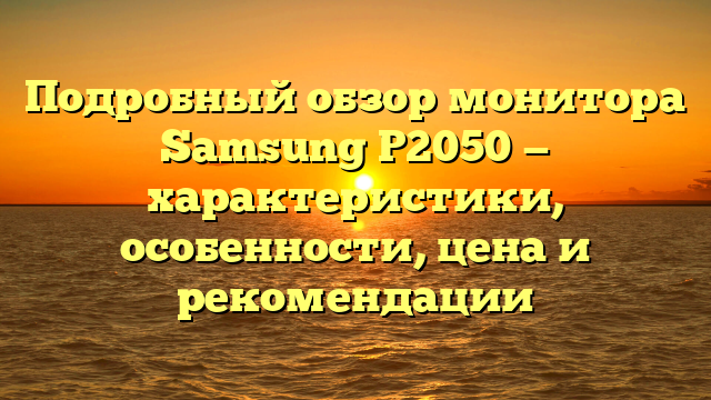 Подробный обзор монитора Samsung P2050 — характеристики, особенности, цена и рекомендации