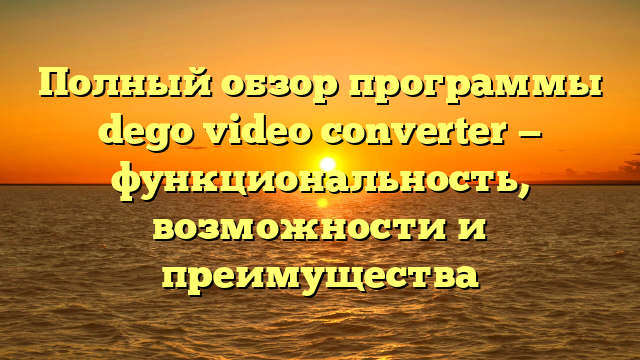 Полный обзор программы dego video converter — функциональность, возможности и преимущества