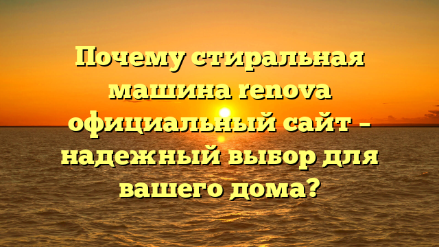 Почему стиральная машина renova официальный сайт – надежный выбор для вашего дома?