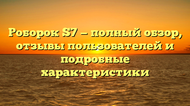 Роборок S7 — полный обзор, отзывы пользователей и подробные характеристики