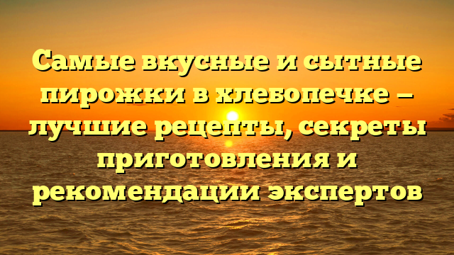 Самые вкусные и сытные пирожки в хлебопечке — лучшие рецепты, секреты приготовления и рекомендации экспертов
