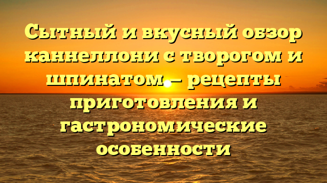 Сытный и вкусный обзор каннеллони с творогом и шпинатом — рецепты приготовления и гастрономические особенности