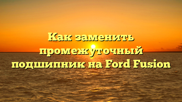 Как заменить промежуточный подшипник на Ford Fusion