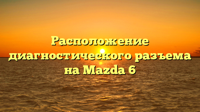 Расположение диагностического разъема на Mazda 6