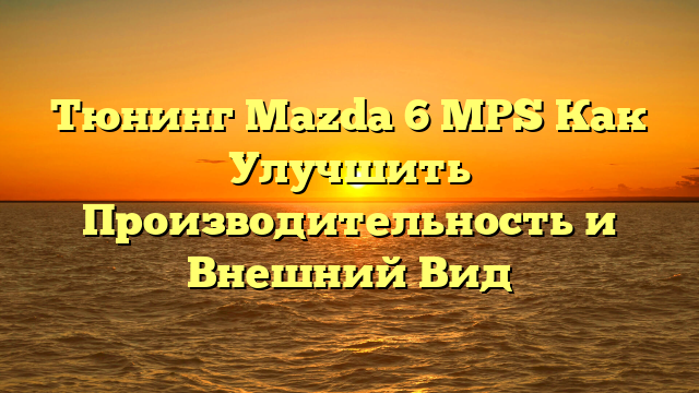 Тюнинг Mazda 6 MPS Как Улучшить Производительность и Внешний Вид