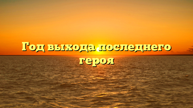 Год выхода последнего героя