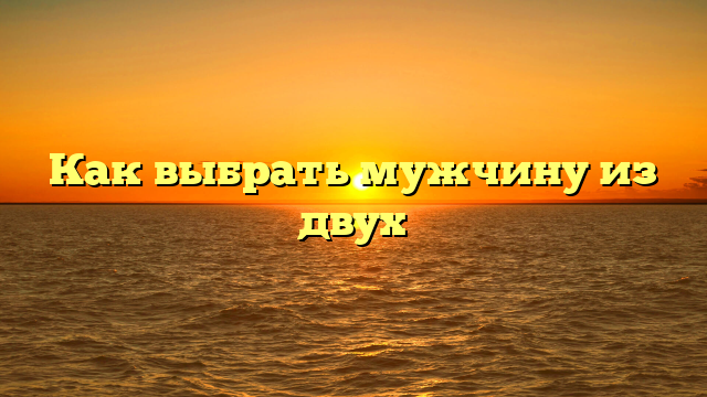 Как выбрать мужчину из двух
