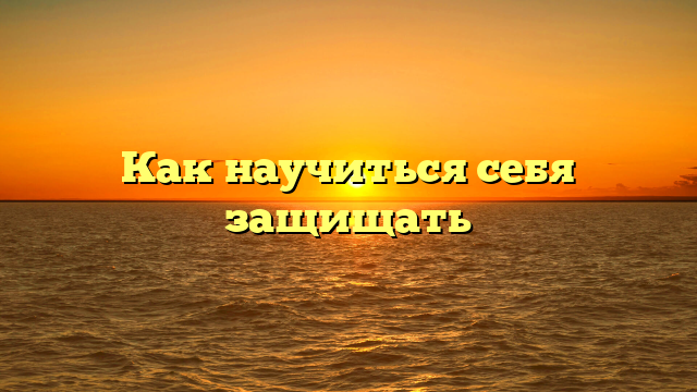 Как научиться себя защищать